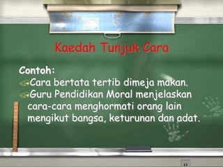 Kaedah Tunjuk Cara
Contoh:
Cara bertata tertib dimeja makan.
Guru Pendidikan Moral menjelaskan
cara-cara menghormati orang lain
mengikut bangsa, keturunan dan adat.
 