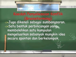 Kaedah Penyelesaian Konflik
(Brainstorming)
Juga dikenali sebagai sumbangsaran.
Satu bentuk perbincangan yang
membolehkan satu kumpulan
mengeluarkan sebanyak mungkin idea
secara spontan dan berkelompok.
 