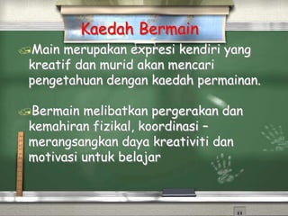 Main merupakan expresi kendiri yang
kreatif dan murid akan mencari
pengetahuan dengan kaedah permainan.
Bermain melibatkan pergerakan dan
kemahiran fizikal, koordinasi –
merangsangkan daya kreativiti dan
motivasi untuk belajar
Kaedah Bermain
 