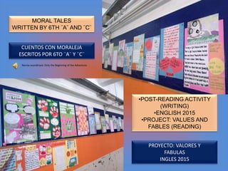 MORAL TALES
WRITTEN BY 6TH ¨A¨ AND ¨C¨
CUENTOS CON MORALEJA
ESCRITOS POR 6TO ¨A¨ Y ¨C¨
PROYECTO: VALORES Y
FABULAS
INGLES 2015
•POST-READING ACTIVITY
(WRITING)
•ENGLISH 2015
•PROJECT: VALUES AND
FABLES (READING)
Narnia soundtrack: Only the Beginning of the Adventure
 