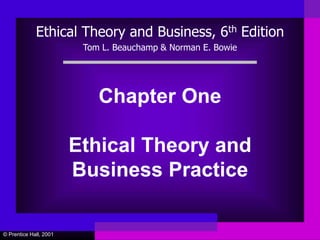 © Prentice Hall, 2001
Chapter One
Ethical Theory and
Business Practice
Ethical Theory and Business, 6th Edition
Tom L. Beauchamp & Norman E. Bowie
 
