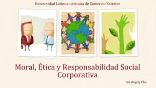 Universidad Latinoamericana de Comercio Exterior 
Moral, Ética y Responsabilidad Social 
Corporativa 
Por Angely Chu 
 