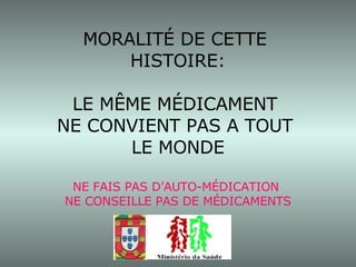 MORALITÉ DE CETTE  HISTOIRE: LE MÊME MÉDICAMENT  NE CONVIENT PAS A TOUT  LE MONDE NE FAIS PAS D’AUTO-MÉDICATION  NE CONSEILLE PAS DE MÉDICAMENTS 