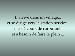 Il arrive dans un village... et se dirige vers la station-service,  il est à cours de carburant  et a besoin de faire le plein ... 
