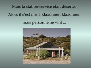 Mais la station-service était déserte.  Alors il s’est mis à klaxonner, klaxonner  mais personne ne vînt ... 