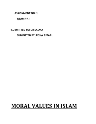 ASSIGNMENT NO: 1
ISLAMIYAT
SUBMITTED TO: DR SALMA
SUBMITTED BY: EISHA AFZAAL
MORAL VALUES IN ISLAM
 