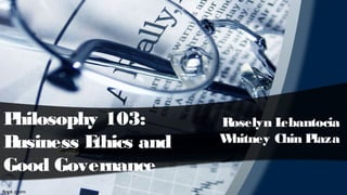 Philosophy 103:
Business Ethics and
Good Governance
Roselyn Lebantocia
Whitney Chin Plaza
 