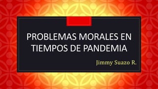 C
PROBLEMAS MORALES EN
TIEMPOS DE PANDEMIA
Jimmy Suazo R.
 