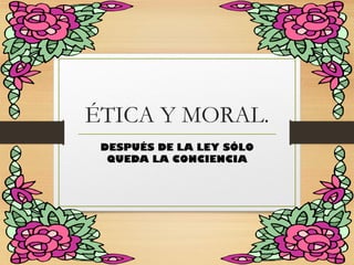 ÉTICA Y MORAL.
DESPUÉS DE LA LEY SÓLO
QUEDA LA CONCIENCIA
 