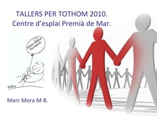 TALLERS PER TOTHOM 2010. Centre d’esplai Premià de Mar. Marc Mora M-8. 