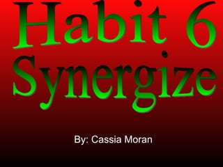 By: Cassia Moran Habit 6  Synergize 