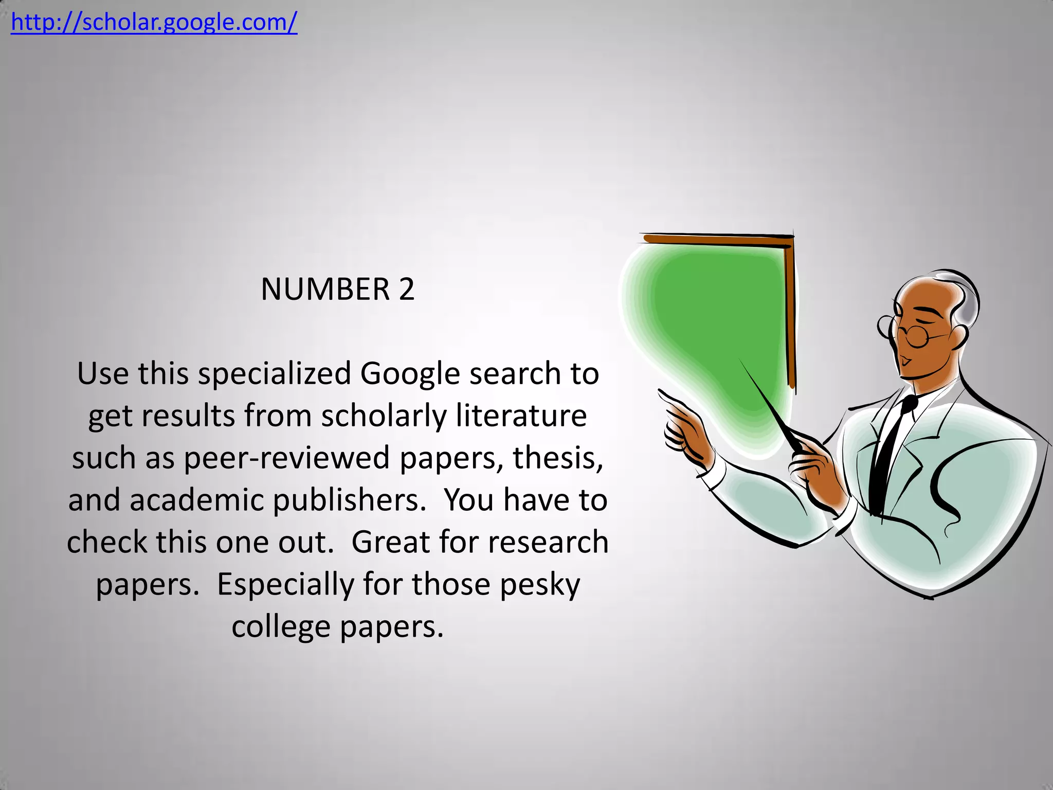 http://scholar.google.com/NUMBER 2Use this specialized Google search to get results from scholarly literature such as peer-reviewed papers, thesis, and academic publishers.  You have to check this one out.  Great for research papers.  Especially for those pesky college papers.