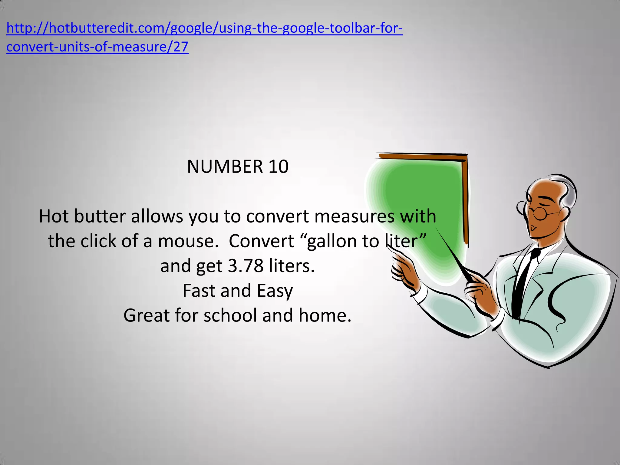 http://hotbutteredit.com/google/using-the-google-toolbar-for-convert-units-of-measure/27NUMBER 10Hot butter allows you to convert measures with the click of a mouse.  Convert “gallon to liter” and get 3.78 liters.Fast and EasyGreat for school and home.