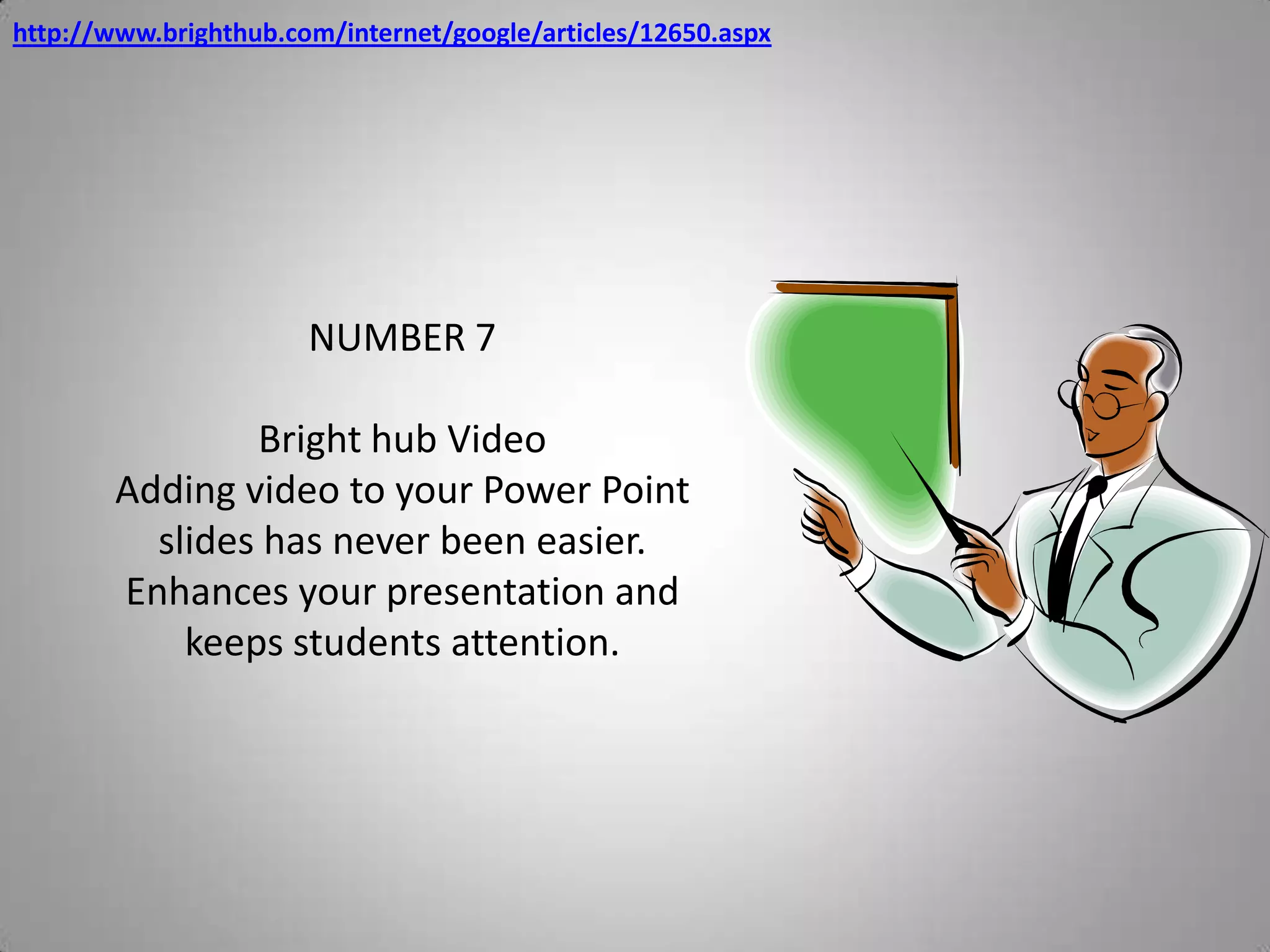 http://www.brighthub.com/internet/google/articles/12650.aspxNUMBER 7Bright hub VideoAdding video to your Power Point slides has never been easier.  Enhances your presentation and keeps students attention.