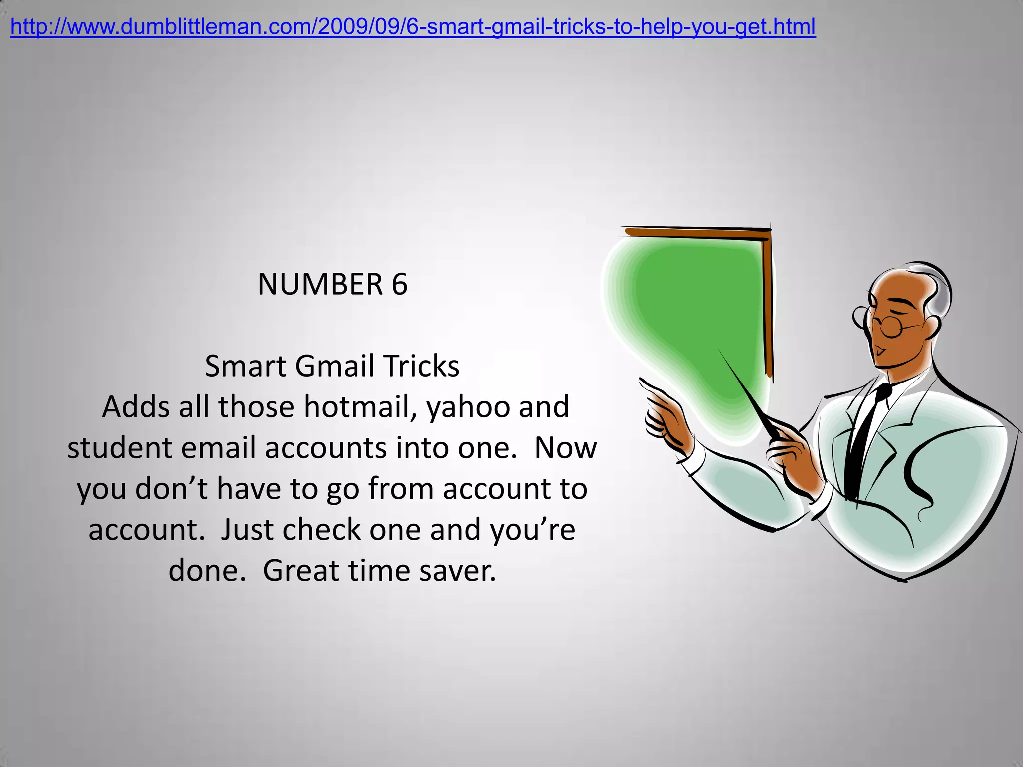 http://www.dumblittleman.com/2009/09/6-smart-gmail-tricks-to-help-you-get.htmlNUMBER 6Smart Gmail Tricks Adds all those hotmail, yahoo and student email accounts into one.  Now you don’t have to go from account to account.  Just check one and you’re done.  Great time saver.