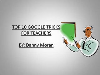 TOP 10 GOOGLE TRICKS FOR TEACHERSBY: Danny Moran 