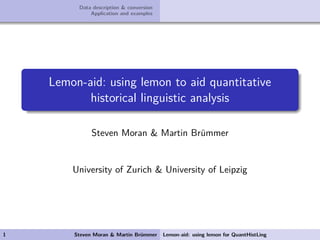 Data description & conversion
Application and examples
Lemon-aid: using lemon to aid quantitative
historical linguistic analysis
Steven Moran & Martin Br¨ummer
University of Zurich & University of Leipzig
1 Steven Moran & Martin Br¨ummer Lemon-aid: using lemon for QuantHistLing
 