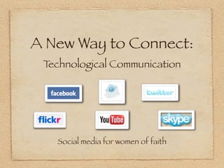 A New Way to Connect:
 Technological Communication




   Social media for women of faith
 