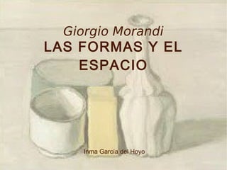 Giorgio Morandi
LAS FORMAS Y EL
    ESPACIO




     Inma García del Hoyo
 