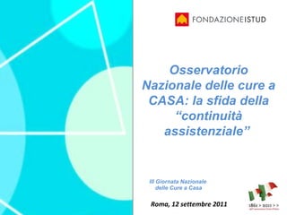 III Giornata Nazionale  delle Cure a Casa   Roma, 12 settembre 2011 Osservatorio Nazionale delle cure a CASA: la sfida della “continuità assistenziale”  