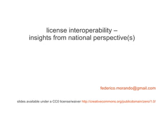 license interoperability –
       insights from national perspective(s)




                                                       federico.morando@gmail.com


slides available under a CC0 license/waiver http://creativecommons.org/publicdomain/zero/1.0/
 