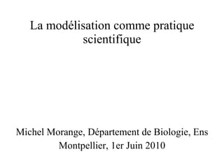 La modélisation comme pratique scientifique Michel Morange, Département de Biologie, Ens Montpellier, 1er Juin 2010 