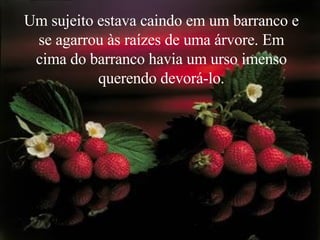 Um sujeito estava caindo em um barranco e se agarrou às raízes de uma árvore. Em cima do barranco havia um urso imenso querendo devorá-lo. 