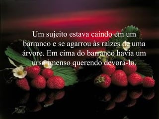 Um sujeito estava caindo em um barranco e se agarrou às raízes de uma árvore. Em cima do barranco havia um urso imenso querendo devorá-lo. 