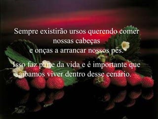 Sempre existirão ursos querendo comer nossas cabeças                                            e onças a arrancar nossos pés. Isso faz parte da vida e é importante que saibamos viver dentro desse cenário.   