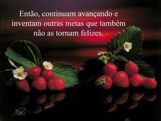 Então, continuam avançando e inventam outras metas que também não as tornam felizes.