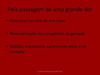 Pela passagem de uma grande dor
• Para ouvir ao som de Erik Satie

• Ridicularização dos propósitos da geração

• Solidão, melancolia, carência de afeto e de
  vontade.



                 GUIADELITERATURA.BLOGSPOT.COM
 