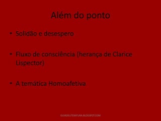 Além do ponto
• Solidão e desespero

• Fluxo de consciência (herança de Clarice
  Lispector)

• A temática Homoafetiva



                 GUIADELITERATURA.BLOGSPOT.COM
 