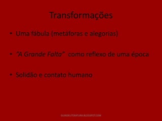 Transformações
• Uma fábula (metáforas e alegorias)

• “A Grande Falta” como reflexo de uma época

• Solidão e contato humano




                GUIADELITERATURA.BLOGSPOT.COM
 