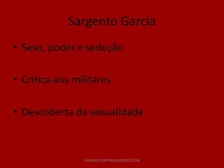 Sargento Garcia
• Sexo, poder e sedução

• Crítica aos militares

• Descoberta da sexualidade



                GUIADELITERATURA.BLOGSPOT.COM
 
