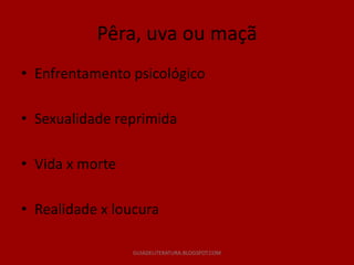 Pêra, uva ou maçã
• Enfrentamento psicológico

• Sexualidade reprimida

• Vida x morte

• Realidade x loucura

                 GUIADELITERATURA.BLOGSPOT.COM
 