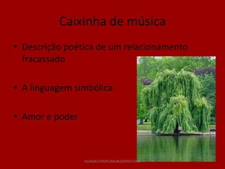 Caixinha de música
• Descrição poética de um relacionamento
  fracassado

• A linguagem simbólica

• Amor e poder



                 GUIADELITERATURA.BLOGSPOT.COM
 