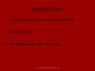 Aqueles Dois
• História de mediocridade e repressão

• O preconceito

• As relações vão além do sexo




                  GUIADELITERATURA.BLOGSPOT.COM
 