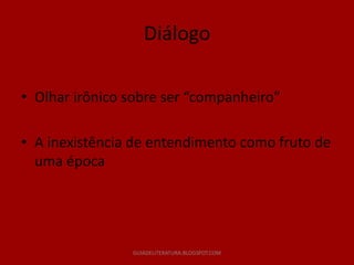 Diálogo

• Olhar irônico sobre ser “companheiro”

• A inexistência de entendimento como fruto de
  uma época




                GUIADELITERATURA.BLOGSPOT.COM
 