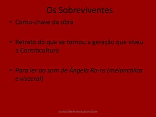 Os Sobreviventes
• Conto-chave da obra

• Retrato do que se tornou a geração que viveu
  a Contracultura

• Para ler ao som de Ângela Ro-ro (melancólica
  e visceral)



                 GUIADELITERATURA.BLOGSPOT.COM
 