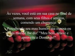 Às vezes, você está em sua casa no final de
semana, com seus filhos e amigos,
comendo um churrasco.
Percebendo seu mau humor, sua esposa ou
seu marido lhe diz: "Meu bem, relaxe e
aproveite o Domingo!"
 