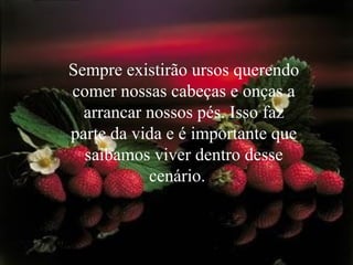 Sempre existirão ursos querendo
comer nossas cabeças e onças a
arrancar nossos pés. Isso faz
parte da vida e é importante que
saibamos viver dentro desse
cenário.
 
