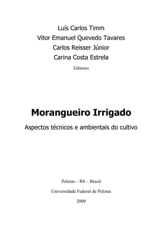 Luís Carlos Timm
    Vitor Emanuel Quevedo Tavares
          Carlos Reisser Júnior
          Carina Costa Estrela
                    Editores




  Morangueiro Irrigado
Aspectos técnicos e ambientais do cultivo




              Pelotas – RS – Brasil

         Universidade Federal de Pelotas

                      2009
 