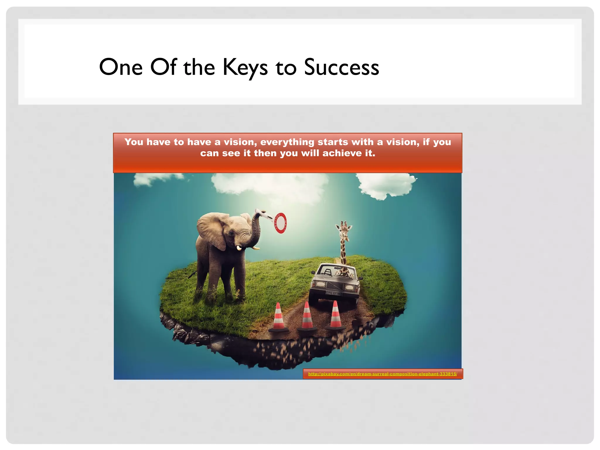One Of the Keys to Success
You have to have a vision, everything starts with a vision, if you
can see it then you will achieve it.
http://pixabay.com/en/dream-surreal-composition-elephant-333815/
 