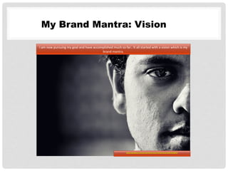 My Brand Mantra: Vision
I	
  am	
  now	
  pursuing	
  my	
  goal	
  and	
  have	
  accomplished	
  much	
  so	
  far..	
  It	
  all	
  started	
  with	
  a	
  vision	
  which	
  is	
  my	
  
brand	
  mantra.	
  
http://pixabay.com/en/two-face-man-vision-face-male-635837/
 