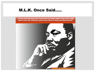 M.L.K. Once Said…..
 “If you can't fly then run, if you can't run then walk, if you can't walk
then crawl, but whatever you do you have to keep moving forward.”
http://pixabay.com/en/martin-luther-king-portrait-face-155551/
 