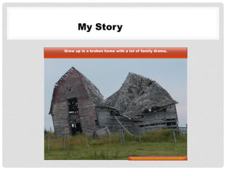 My Story
Grew up in a broken home with a lot of family drama.
http://pixabay.com/en/barn-scale-decay-wood-home-hut-480871/
 