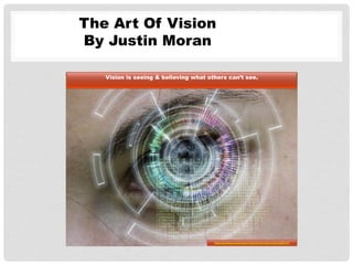 Vision is seeing & believing what others can’t see.
http://pixabay.com/en/eye-internet-forward-vision-669157/
The Art Of Vision
By Justin Moran
 