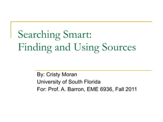 Searching Smart:  Finding and Using Sources By: Cristy Moran University of South Florida For: Prof. A. Barron, EME 6936, Fall 2011 