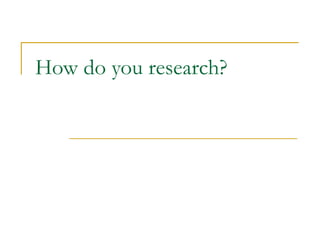 How do you research? 