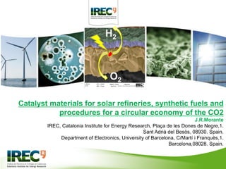 Catalyst materials for solar refineries, synthetic fuels and
procedures for a circular economy of the CO2
J.R.Morante
IREC...